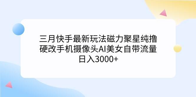 三月快手最新玩法磁力聚星纯撸，硬改手机摄像头AI美女自带流量日入3000+…-万利网