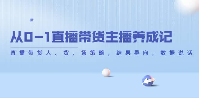 从0-1直播带货主播养成记，直播带货人、货、场策略，结果导向，数据说话-万利网