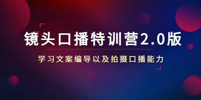 镜头口播特训营2.0版，学习文案编导以及拍摄口播能力（50节课时）-万利网