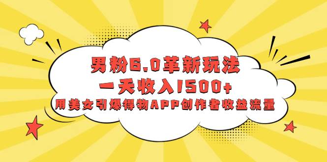 男粉6.0革新玩法，一天收入1500+，用美女引爆得物APP创作者收益流量-万利网