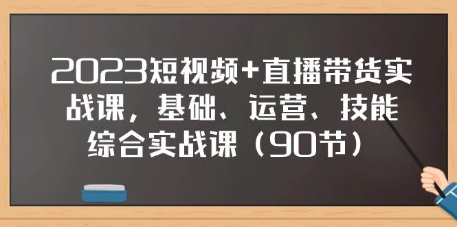 2023短视频+直播带货实战课，基础、运营、技能综合实操课（90节）-万利网