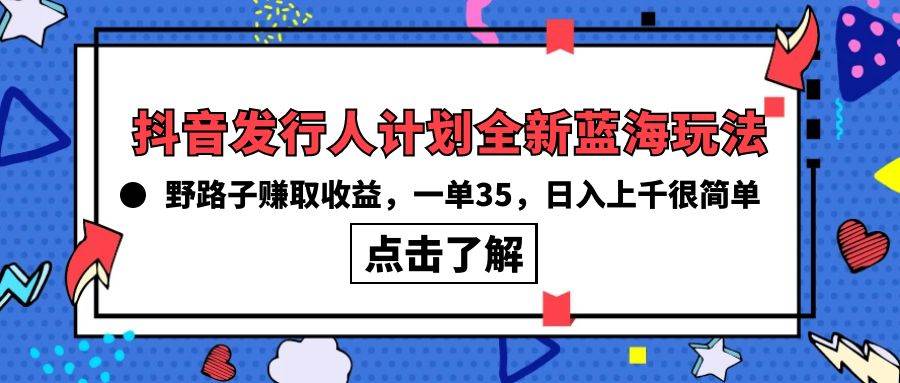 抖音发行人计划全新蓝海玩法，野路子赚取收益，一单35，日入上千很简单!-万利网