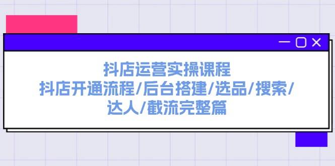 抖店运营实操课程：抖店开通流程/后台搭建/选品/搜索/达人/截流完整篇-万利网