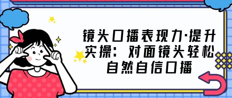 镜头口播表现力·提升实操：对面镜头轻松自然自信口播（23节课）-万利网