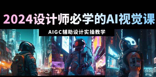 2024设计师必学的AI视觉课：AIGC辅助设计实操教学（66节课）-万利网