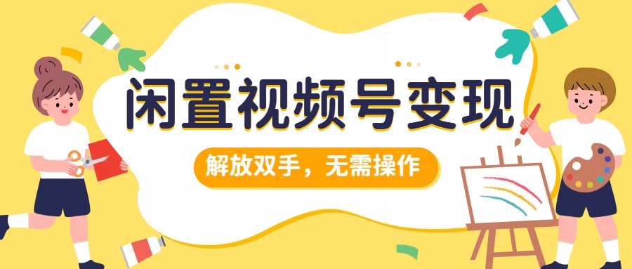 闲置视频号变现，搞钱项目再升级，解放双手，无需操作，最高单日500+-万利网