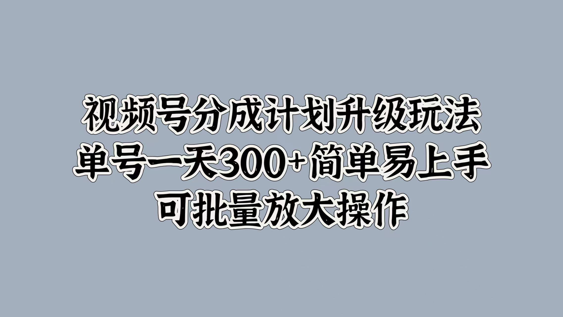 视频号分成计划升级玩法，单号一天300+简单易上手，可批量放大操作-万利网