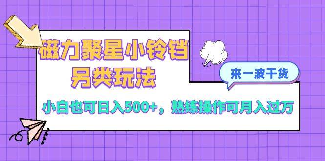磁力聚星小铃铛另类玩法，小白也可日入500+，熟练操作可月入过万-万利网