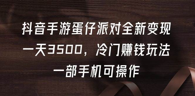 抖音手游蛋仔派对全新变现，一天3500，冷门赚钱玩法，一部手机可操作-万利网