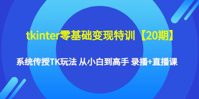 tkinter零基础变现特训【20期】系统传授TK玩法 从小白到高手 录播+直播课-万利网