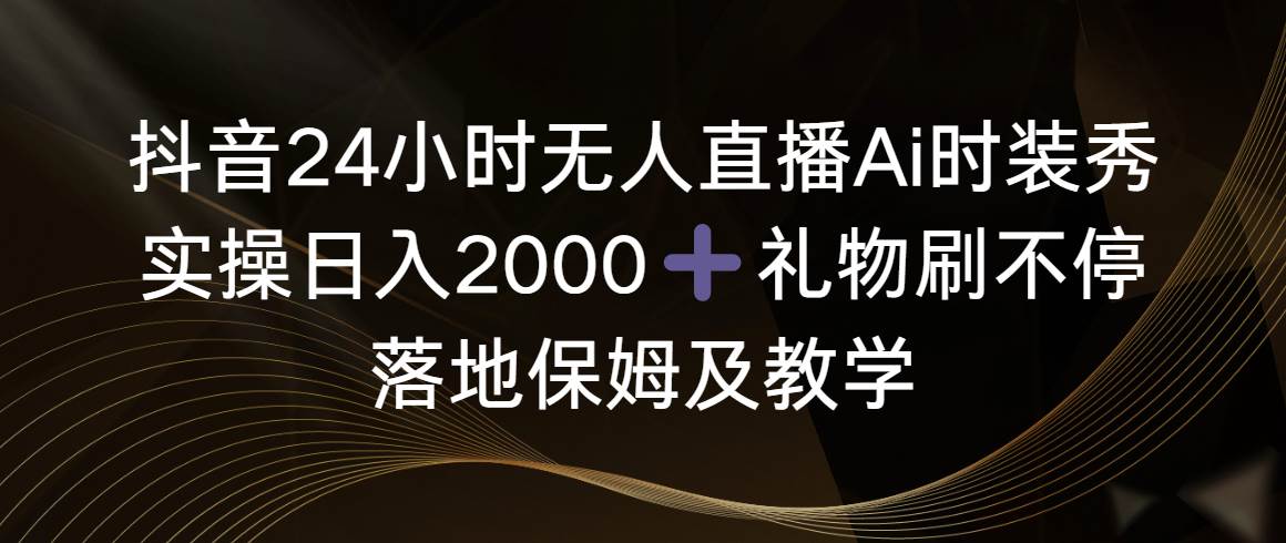 抖音24小时无人直播Ai时装秀，实操日入2000+，礼物刷不停，落地保姆及教学-万利网