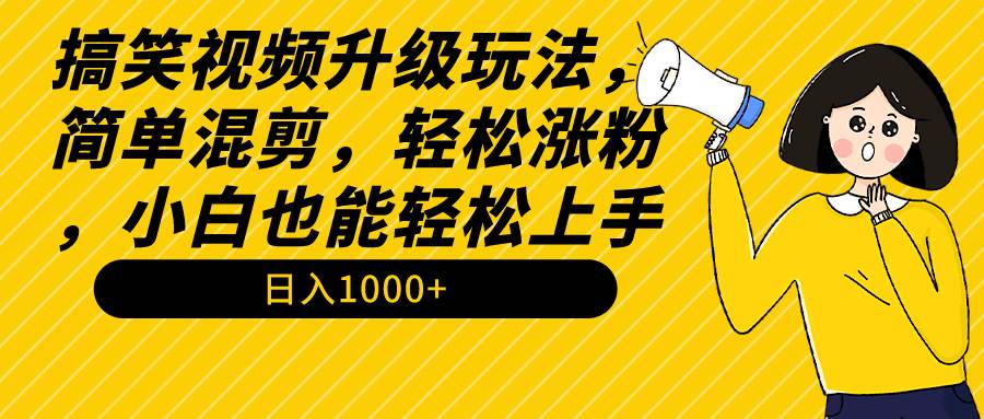 搞笑视频升级玩法，简单混剪，轻松涨粉，小白也能上手，日入1000+教程+素材-万利网