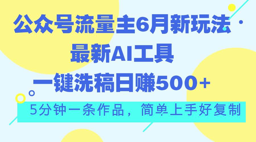 公众号流量主6月新玩法，最新AI工具一键洗稿单号日赚500+，5分钟一条作…-万利网