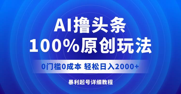 AI撸头条，100%原创玩法，0成本0门槛，轻松日入2000+-万利网