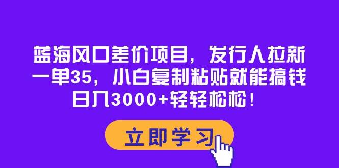 蓝海风口差价项目，发行人拉新，一单35，小白复制粘贴就能搞钱！日入3000+轻轻松松-万利网