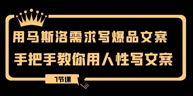 用马斯洛·需求写爆品文案，手把手教你用人性写文案（7节课）-万利网