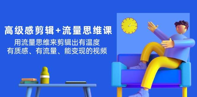 高级感 剪辑+流量思维：用流量思维剪辑出有温度/有质感/有流量/能变现视频-万利网