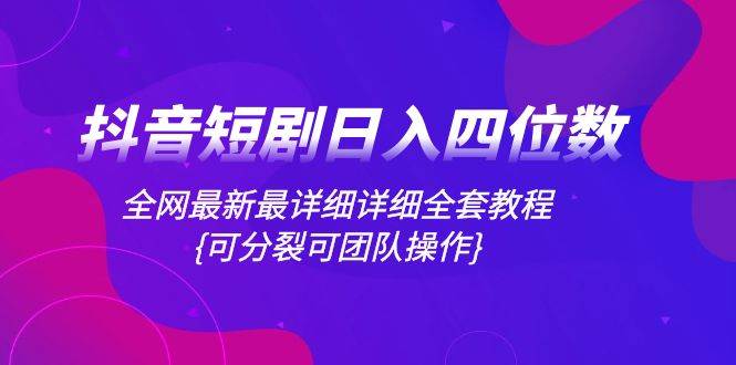 抖音短剧日入四位数，全网最新最详细详细全套教程{可分裂可团队操作}-万利网
