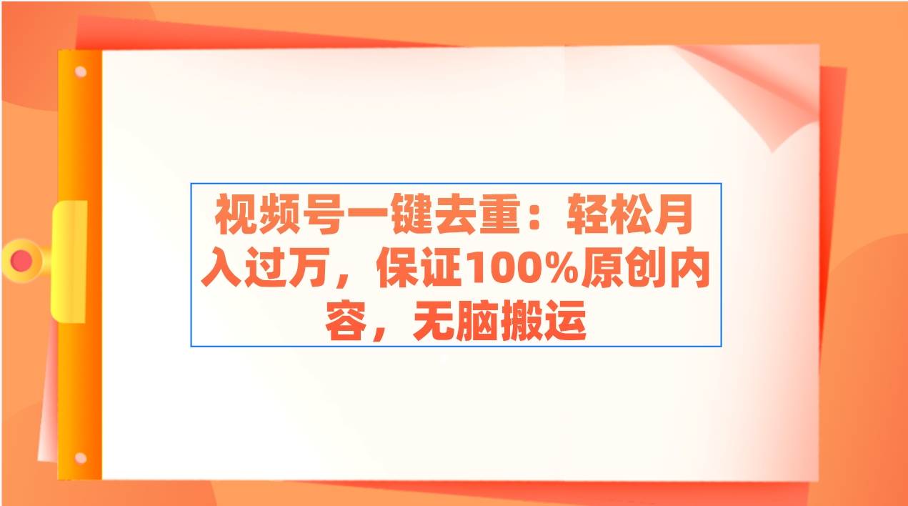 视频号一键去重：轻松月入过万，保证100%原创内容，无脑搬运-万利网