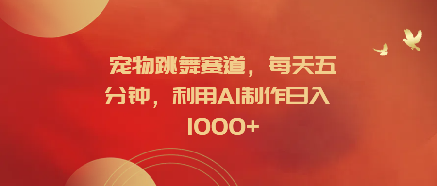 宠物跳舞赛道，每天五分钟，利用AI制作日入1000+-万利网