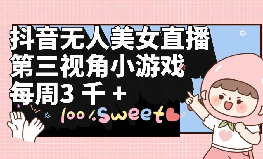 抖音无人美女直播，第三视角小游戏，每周收益3000+-万利网