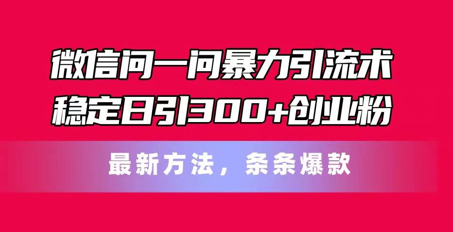 微信问一问暴力引流术，稳定日引300+创业粉，最新方法，条条爆款-万利网