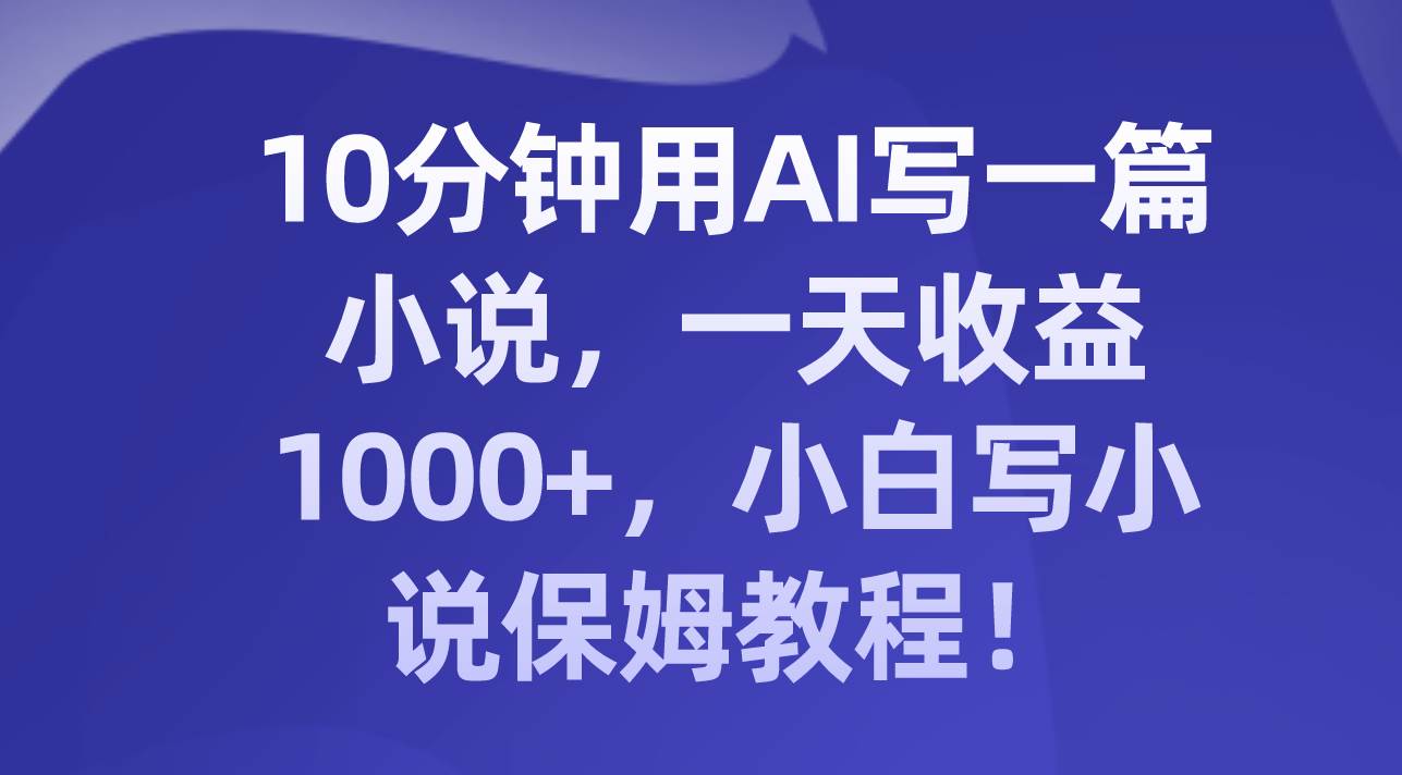 10分钟用AI写一篇小说，一天收益1000+，小白写小说保姆教程！-万利网