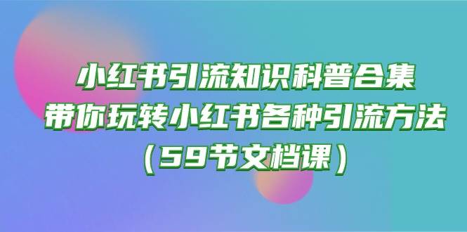 小红书引流知识科普合集，带你玩转小红书各种引流方法（59节文档课）-万利网