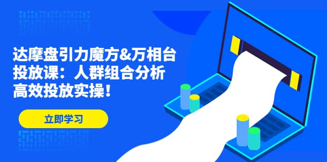 达摩盘引力魔方&万相台投放课：人群组合分析，高效投放实操-万利网