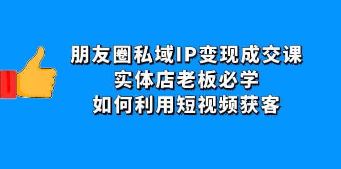 朋友圈私域IP变现成交课：实体店老板必学，如何利用短视频获客-万利网