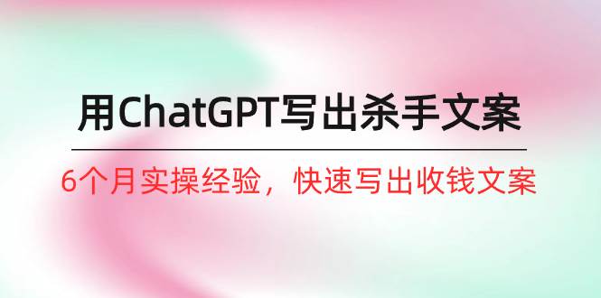 如何用ChatGPT-写出杀手文案，6个月实战经验，快速写出收钱文案（8节课）-万利网