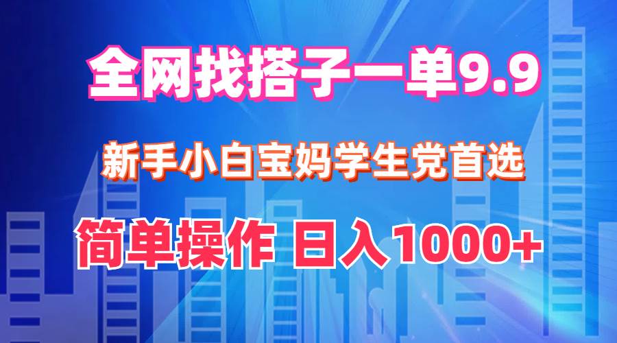 全网找搭子1单9.9 新手小白宝妈学生党首选 简单操作 日入1000+-万利网