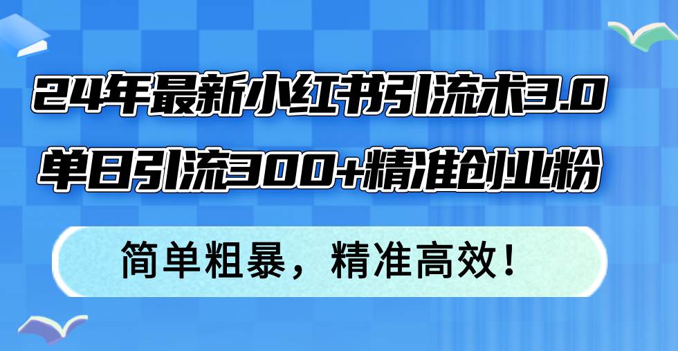 24年最新小红书引流术3.0，单日引流300+精准创业粉，简单粗暴，精准高效！-万利网