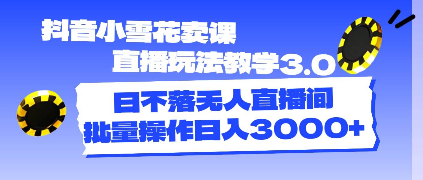 抖音小雪花卖课直播玩法教学3.0，日不落无人直播间，批量操作日入3000+-万利网