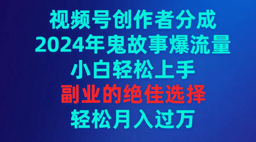 视频号创作者分成，2024年鬼故事爆流量，小白轻松上手，副业的绝佳选择…-万利网