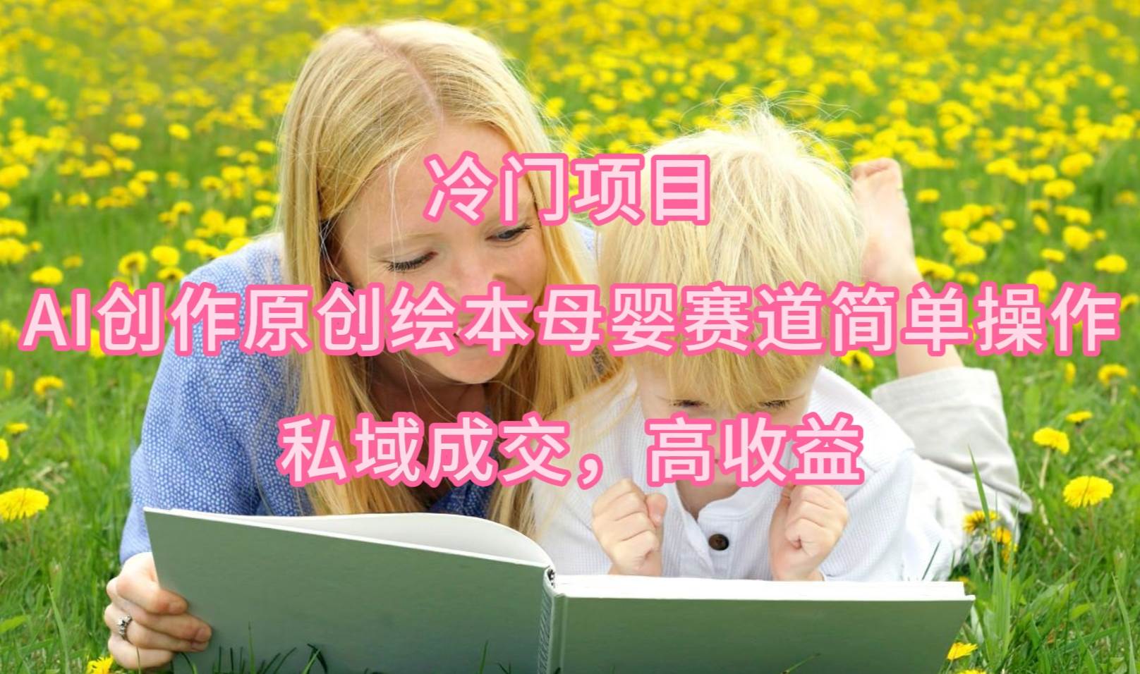 冷门项目，AI创作原创绘本母婴赛道简单操作，私域成交，高收益-万利网