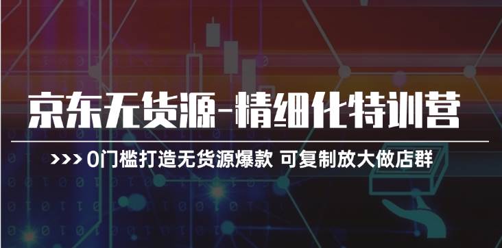 京东无货源-精细化特训营，0门槛打造无货源爆款 可复制放大做店群-万利网