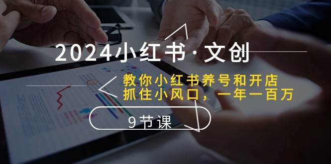 2024小红书·文创：教你小红书养号和开店、抓住小风口 一年一百万 (9节课)-万利网