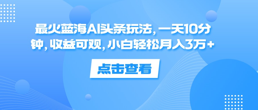 一天10分钟，收益可观，小白轻松月入3万+，最火蓝海AI头条玩法-万利网