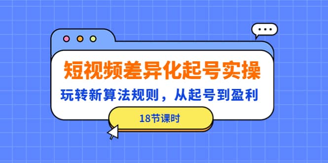 短视频差异化起号实操，玩转新算法规则，从起号到盈利（18节课时）-万利网