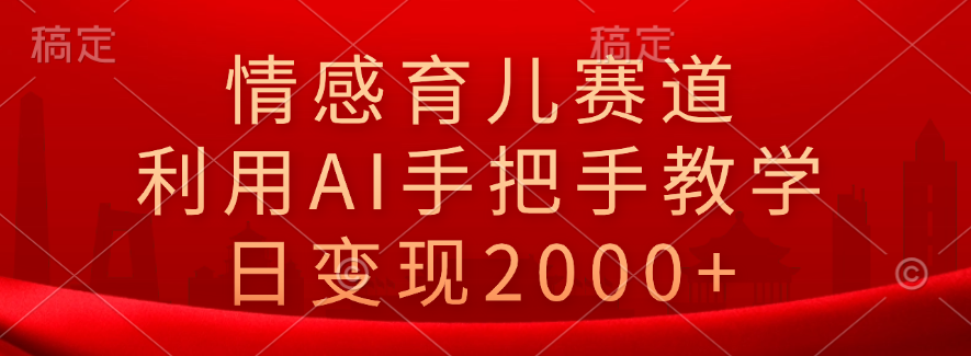 情感育儿赛道，利用AI手把手教学，日变现2000+-万利网