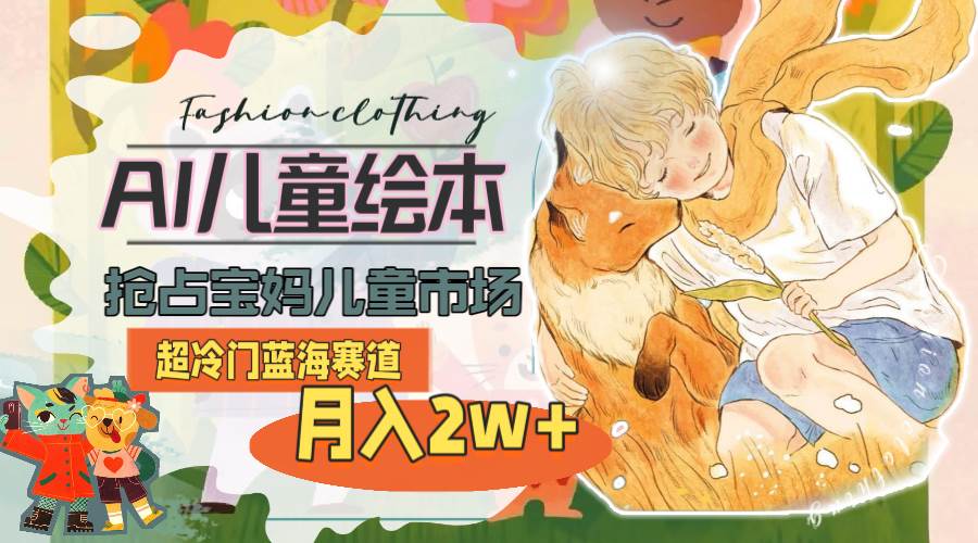 超冷门蓝海赛道，用AI做儿童绘本，抢占宝妈儿童市场，月入2w+(教程+素材)-万利网