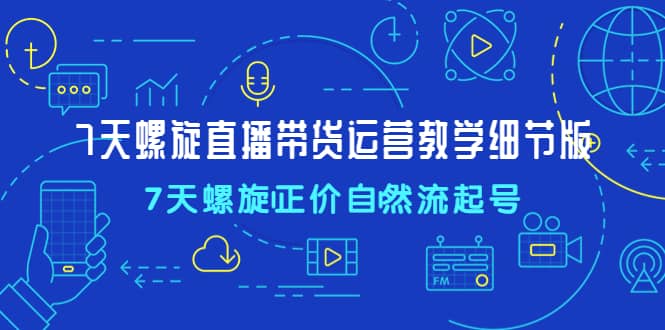 7天螺直旋播带货运营教细学节版，7天螺旋正自价然流起号-万利网