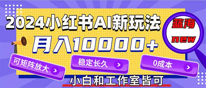 2024最新小红薯AI赛道，蓝海项目，月入10000+，0成本，当事业来做，可矩阵-万利网