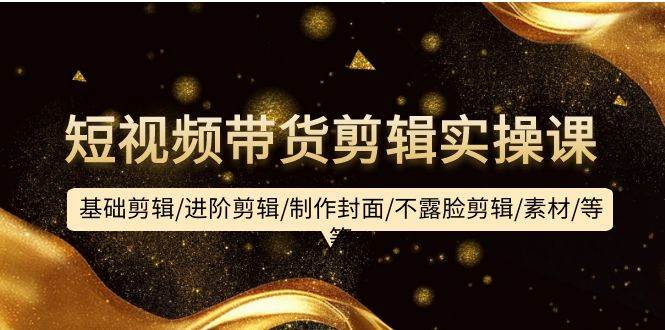 短视频带货剪辑实操课：基础剪辑/进阶剪辑/制作封面/不露脸剪辑/素材/等等-万利网