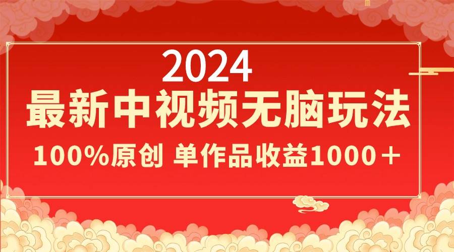2024最新中视频无脑玩法，作品制作简单，100%原创，单作品收益1000＋-万利网