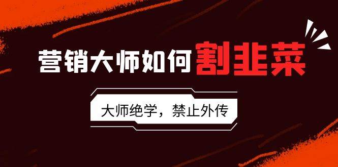 营销大师如何割韭菜：流量大师/讲故事大师/话术大师/卖货大师/成交大师/…-万利网