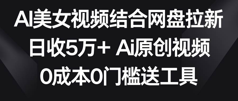 AI美女视频结合网盘拉新，日收5万+两分钟一条Ai原创视频，0成本0门槛送工具-万利网