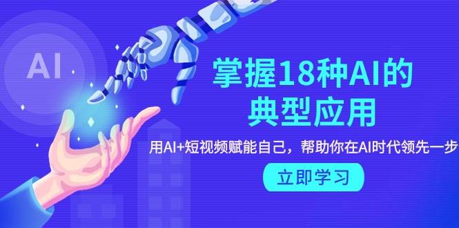 掌握18种AI的典型应用，用AI+短视频 赋能自己，帮助你在AI时代领先一步-万利网