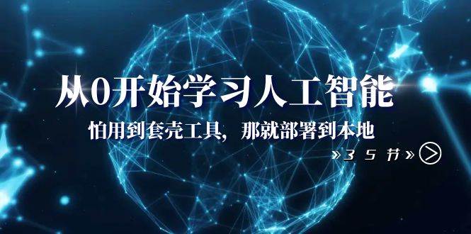 从0开始学习人工智能：怕用到套壳工具，那就部署到本地（35节课）-万利网